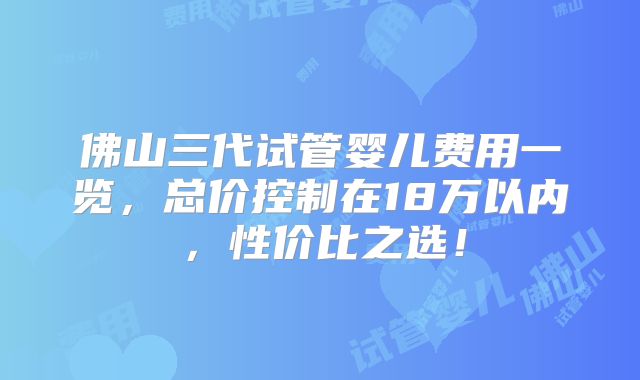 佛山三代试管婴儿费用一览，总价控制在18万以内，性价比之选！