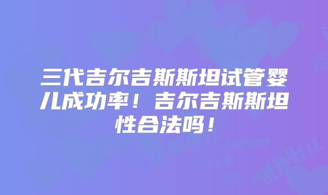 三代吉尔吉斯斯坦试管婴儿成功率！吉尔吉斯斯坦性合法吗！