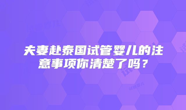 夫妻赴泰国试管婴儿的注意事项你清楚了吗？
