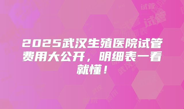 2025武汉生殖医院试管费用大公开，明细表一看就懂！