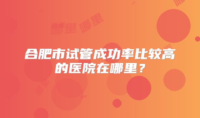 合肥市试管成功率比较高的医院在哪里?
