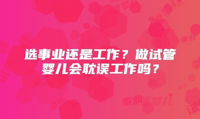 选事业还是工作？做试管婴儿会耽误工作吗？
