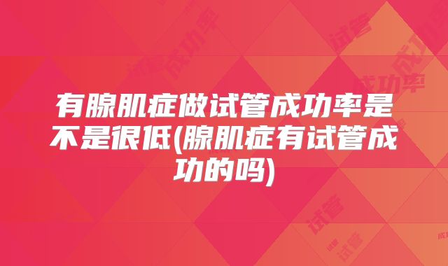 有腺肌症做试管成功率是不是很低(腺肌症有试管成功的吗)