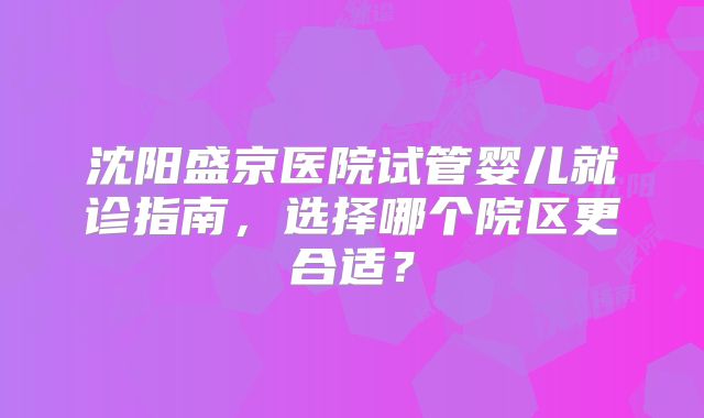 沈阳盛京医院试管婴儿就诊指南,选择哪个院区更合适?