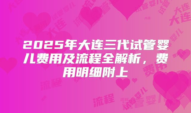 2025年大连三代试管婴儿费用及流程全解析，费用明细附上