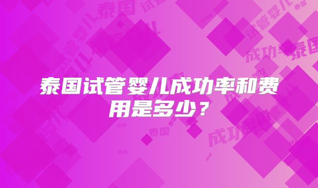 泰国试管婴儿成功率和费用是多少?