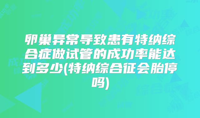卵巢异常导致患有特纳综合症做试管的成功率能达到多少(特纳综合征会胎停吗)