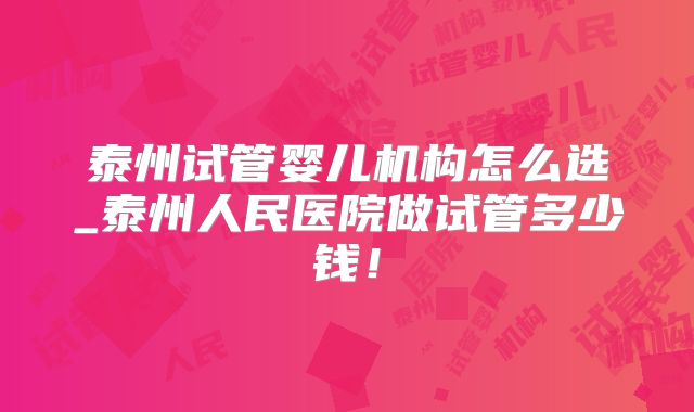 泰州试管婴儿机构怎么选_泰州人民医院做试管多少钱!