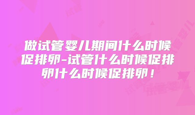 做试管婴儿期间什么时候促排卵-试管什么时候促排卵什么时候促排卵!