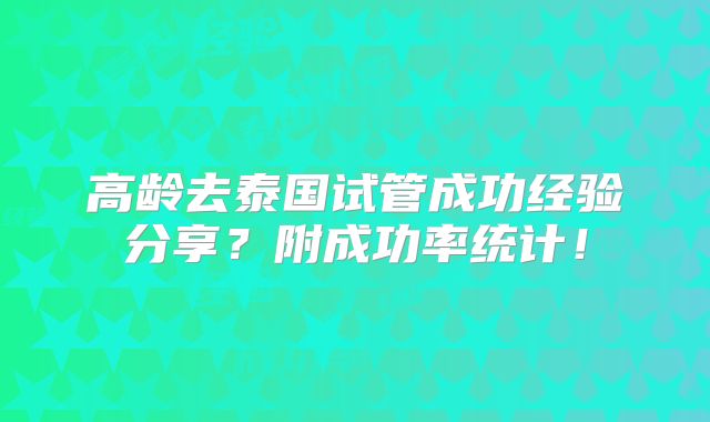 高龄去泰国试管成功经验分享？附成功率统计！