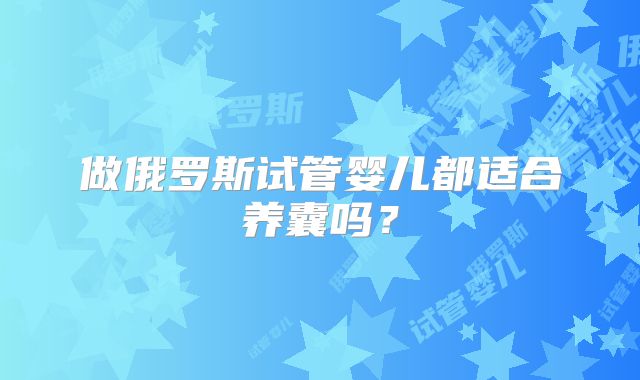做俄罗斯试管婴儿都适合养囊吗？