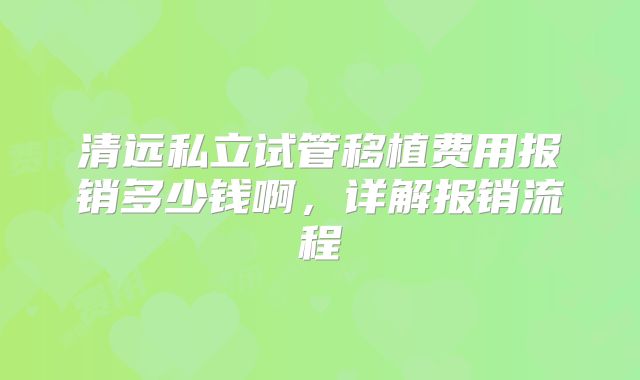 清远私立试管移植费用报销多少钱啊，详解报销流程
