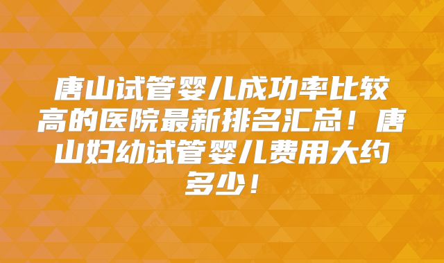 唐山试管婴儿成功率比较高的医院最新排名汇总!唐山妇幼试管婴儿费用大约多少!