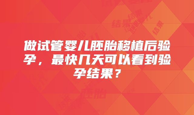 做试管婴儿胚胎移植后验孕,最快几天可以看到验孕结果?