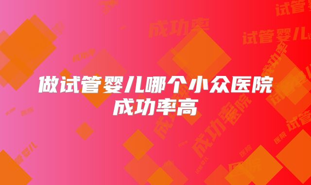做试管婴儿哪个小众医院成功率高