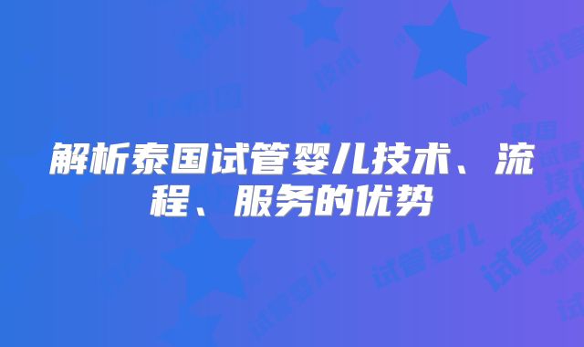 解析泰国试管婴儿技术、流程、服务的优势
