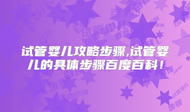 试管婴儿攻略步骤,试管婴儿的具体步骤百度百科！