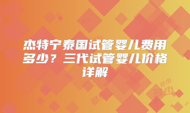 杰特宁泰国试管婴儿费用多少？三代试管婴儿价格详解