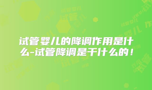 试管婴儿的降调作用是什么-试管降调是干什么的!