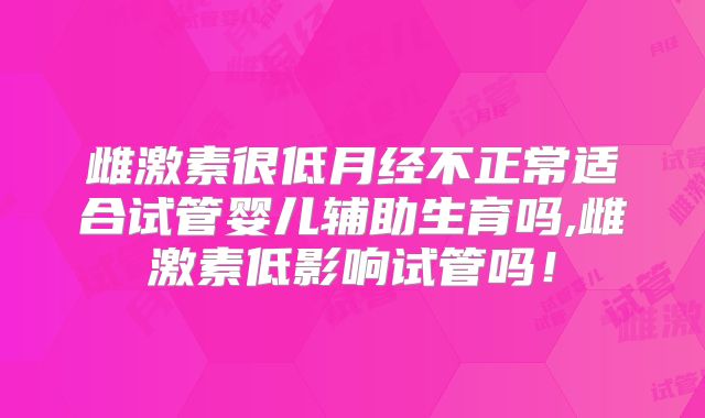 雌激素很低月经不正常适合试管婴儿辅助生育吗,雌激素低影响试管吗！