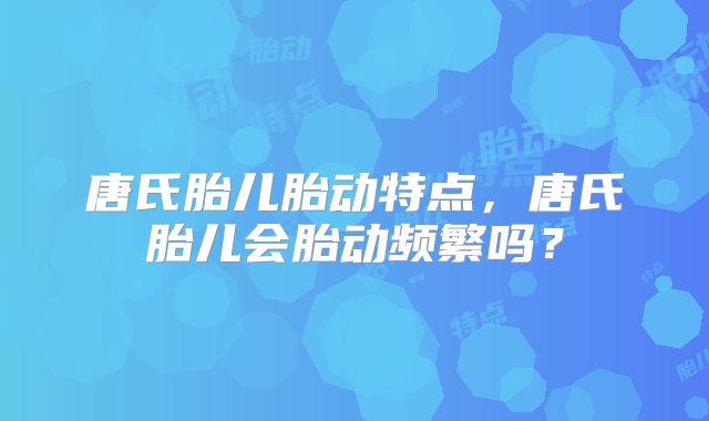 唐氏胎儿胎动特点,唐氏胎儿会胎动频繁吗?