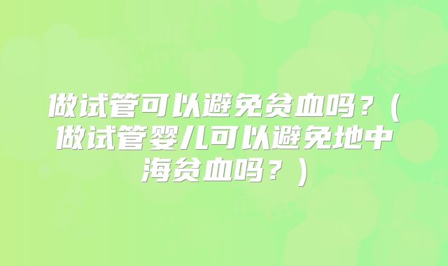 做试管可以避免贫血吗?(做试管婴儿可以避免地中海贫血吗?)