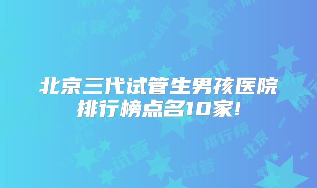 北京三代试管生男孩医院排行榜点名10家!