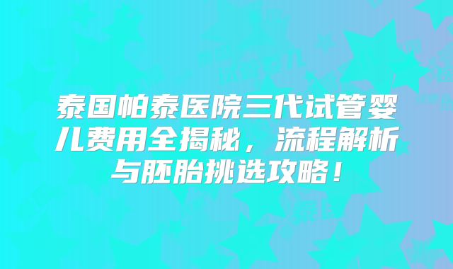 泰国帕泰医院三代试管婴儿费用全揭秘，流程解析与胚胎挑选攻略！