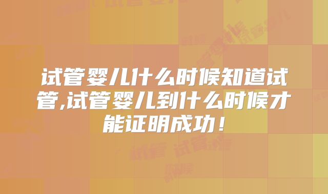 试管婴儿什么时候知道试管,试管婴儿到什么时候才能证明成功!