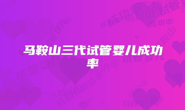 马鞍山三代试管婴儿成功率