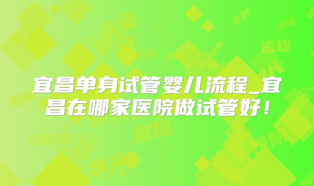 宜昌单身试管婴儿流程_宜昌在哪家医院做试管好！