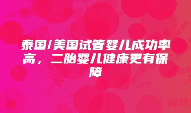 泰国/美国试管婴儿成功率高,二胎婴儿健康更有保障