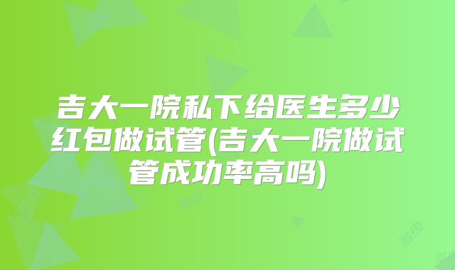吉大一院私下给医生多少红包做试管(吉大一院做试管成功率高吗)
