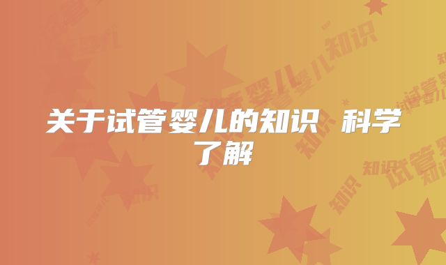 关于试管婴儿的知识 科学了解