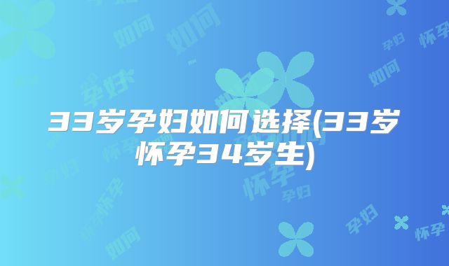 33岁孕妇如何选择(33岁怀孕34岁生)