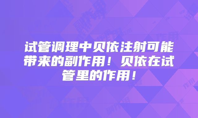 试管调理中贝依注射可能带来的副作用！贝依在试管里的作用！