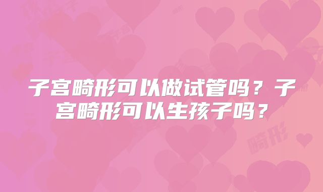 子宫畸形可以做试管吗?子宫畸形可以生孩子吗?