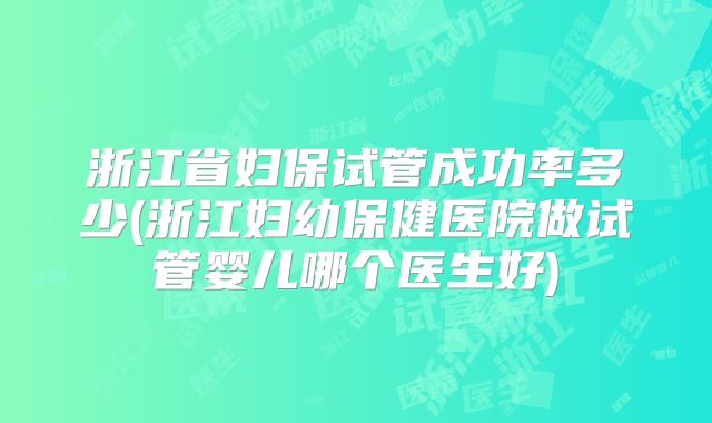 浙江省妇保试管成功率多少(浙江妇幼保健医院做试管婴儿哪个医生好)