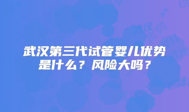 武汉第三代试管婴儿优势是什么?风险大吗?