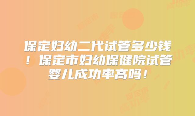 保定妇幼二代试管多少钱!保定市妇幼保健院试管婴儿成功率高吗!