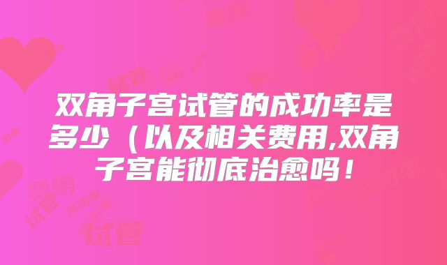 双角子宫试管的成功率是多少(以及相关费用,双角子宫能彻底治愈吗!