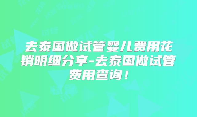 去泰国做试管婴儿费用花销明细分享-去泰国做试管费用查询！