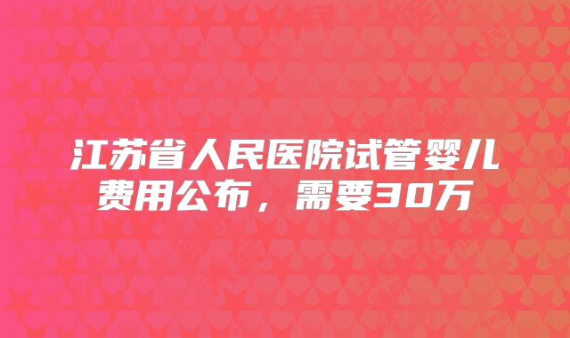 江苏省人民医院试管婴儿费用公布，需要30万