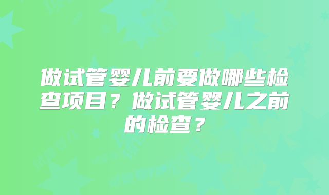 做试管婴儿前要做哪些检查项目？做试管婴儿之前的检查？