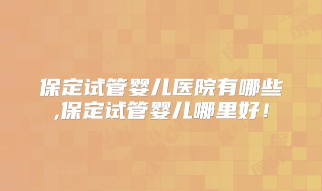 保定试管婴儿医院有哪些,保定试管婴儿哪里好！