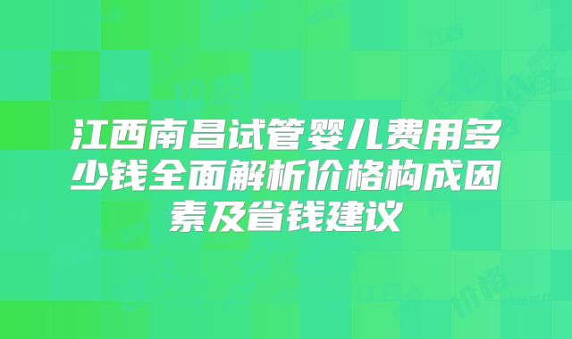 江西南昌试管婴儿费用多少钱全面解析价格构成因素及省钱建议