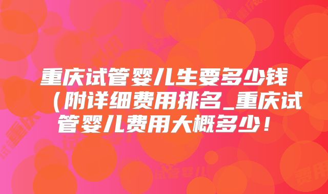 重庆试管婴儿生要多少钱(附详细费用排名_重庆试管婴儿费用大概多少!