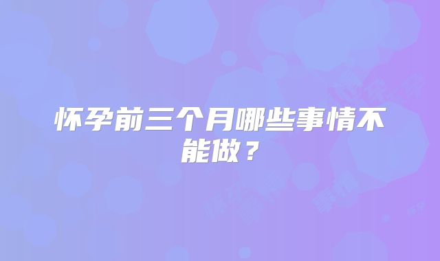 怀孕前三个月哪些事情不能做？