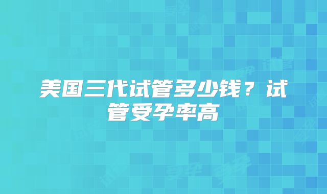 美国三代试管多少钱？试管受孕率高