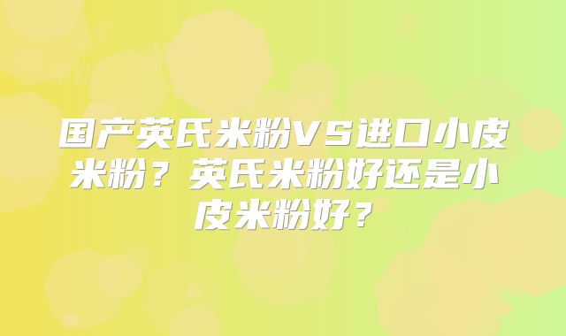 国产英氏米粉VS进口小皮米粉?英氏米粉好还是小皮米粉好?